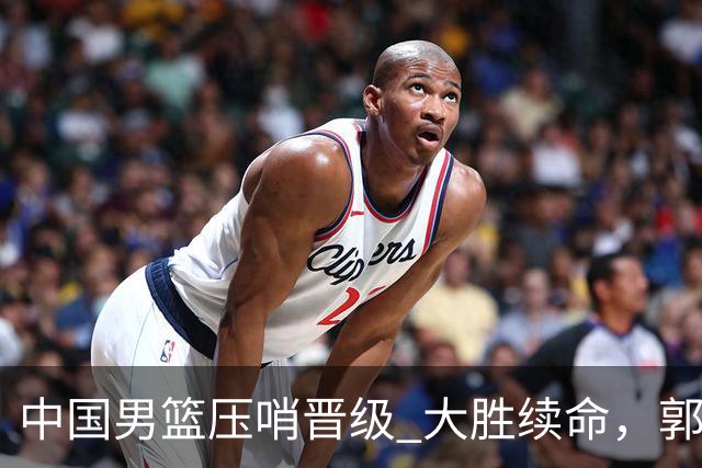 中国男篮压哨晋级 大胜续命，郭士强不会下课 但挑战才刚刚开始！